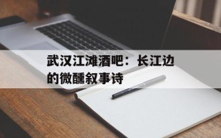 武汉江滩酒吧：长江边的微醺叙事诗