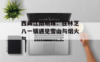 西藏江南明珠：在林芝八一镇遇见雪山与烟火气