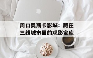 周口奥斯卡影城：藏在三线城市里的观影宝库