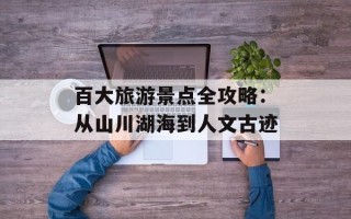 百大旅游景点全攻略：从山川湖海到人文古迹