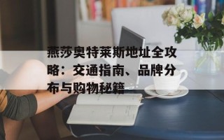 燕莎奥特莱斯地址全攻略：交通指南、品牌分布与购物秘籍
