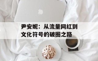 尹安妮：从流量网红到文化符号的破圈之路