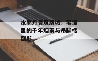 水墨丹青凤凰城：笔锋里的千年烟雨与吊脚楼倒影