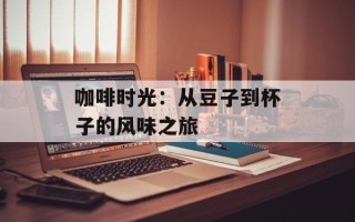 咖啡时光：从豆子到杯子的风味之旅