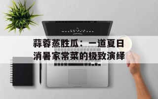 蒜蓉蒸胜瓜：一道夏日消暑家常菜的极致演绎