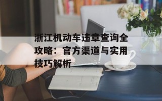 浙江机动车违章查询全攻略：官方渠道与实用技巧解析