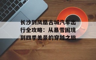 长沙到凤凰古城汽车出行全攻略：从暴雪困境到四季美景的穿越之旅