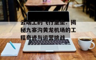 云端上的飞行堡垒：揭秘九寨沟黄龙机场的工程奇迹与运营挑战