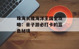 珠海长隆海洋王国全攻略：亲子游必打卡的蓝色秘境