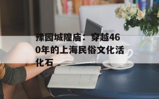 豫园城隍庙：穿越460年的上海民俗文化活化石