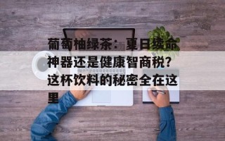 葡萄柚绿茶：夏日续命神器还是健康智商税？这杯饮料的秘密全在这里