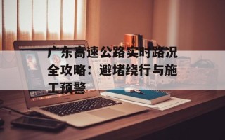广东高速公路实时路况全攻略：避堵绕行与施工预警