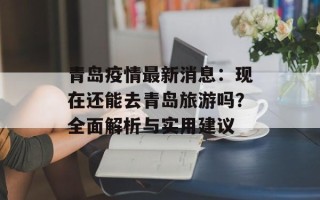 青岛疫情最新消息：现在还能去青岛旅游吗？全面解析与实用建议