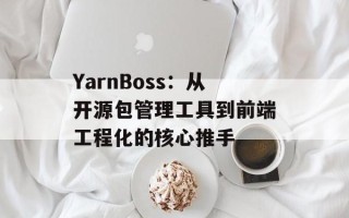 YarnBoss：从开源包管理工具到前端工程化的核心推手