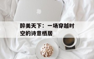 醉美天下：一场穿越时空的诗意栖居