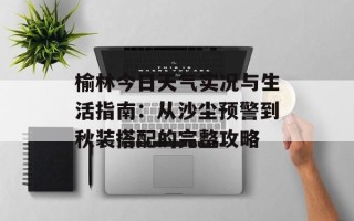 榆林今日天气实况与生活指南：从沙尘预警到秋装搭配的完整攻略