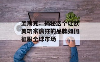 圣斯克：揭秘这个让欧美玩家疯狂的品牌如何征服全球市场