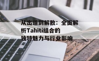 从出道到解散：全面解析Tahiti组合的独特魅力与行业影响