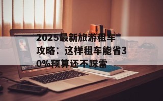 2025最新旅游租车攻略：这样租车能省30%预算还不踩雷