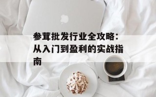 参茸批发行业全攻略：从入门到盈利的实战指南