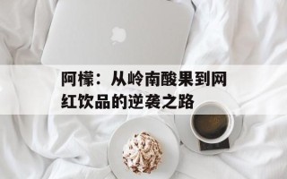 阿檬：从岭南酸果到网红饮品的逆袭之路