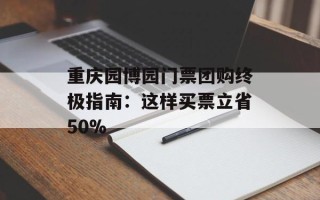 重庆园博园门票团购终极指南：这样买票立省50%