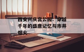 西安兴庆宫公园：穿越千年的盛唐记忆与市井烟火