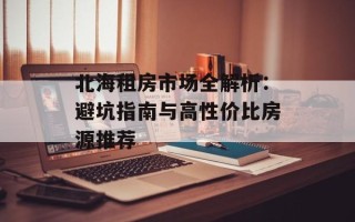 北海租房市场全解析：避坑指南与高性价比房源推荐