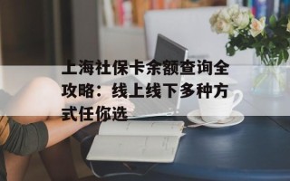 上海社保卡余额查询全攻略：线上线下多种方式任你选