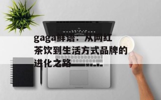 gaga鲜语：从网红茶饮到生活方式品牌的进化之路
