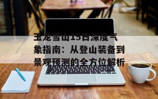玉龙雪山15日深度气象指南：从登山装备到景观预测的全方位解析