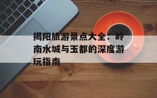 揭阳旅游景点大全：岭南水城与玉都的深度游玩指南