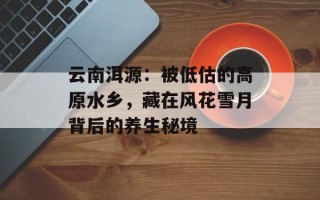 云南洱源：被低估的高原水乡，藏在风花雪月背后的养生秘境