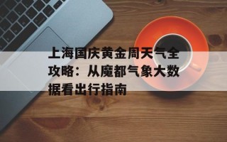上海国庆黄金周天气全攻略：从魔都气象大数据看出行指南