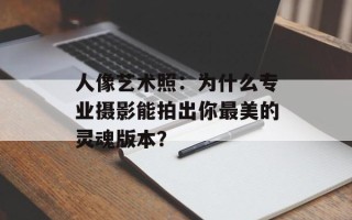 人像艺术照：为什么专业摄影能拍出你最美的灵魂版本？