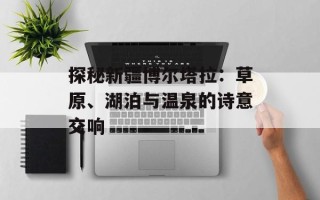 探秘新疆博尔塔拉：草原、湖泊与温泉的诗意交响
