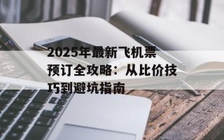 2025年最新飞机票预订全攻略：从比价技巧到避坑指南
