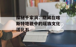 探秘千家洞：隐藏在喀斯特地貌中的瑶族文化活化石