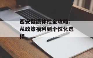 西安健康体检全攻略：从政策福利到个性化选择