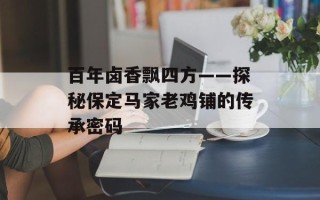 百年卤香飘四方——探秘保定马家老鸡铺的传承密码
