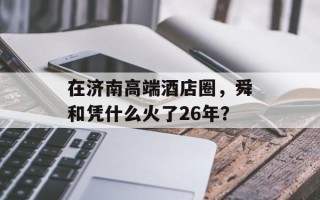 在济南高端酒店圈，舜和凭什么火了26年？
