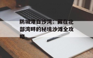 防城港白沙湾：藏在北部湾畔的秘境沙滩全攻略