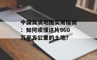 中国高清地图实用指南：如何读懂这片960万平方公里的土地？