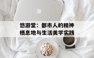悠游堂：都市人的精神栖息地与生活美学实践