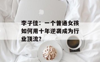 李子佳：一个普通女孩如何用十年逆袭成为行业顶流？