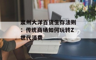 泉州大洋百货生存法则：传统商场如何玩转Z世代消费