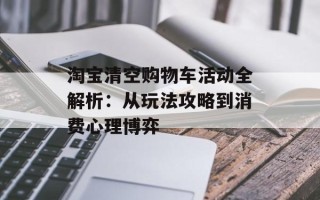 淘宝清空购物车活动全解析：从玩法攻略到消费心理博弈
