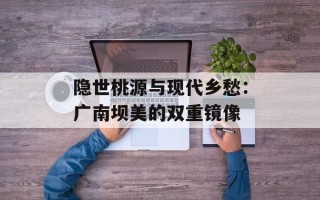 隐世桃源与现代乡愁：广南坝美的双重镜像
