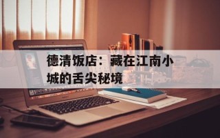 德清饭店：藏在江南小城的舌尖秘境