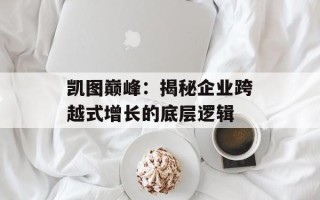 凯图巅峰：揭秘企业跨越式增长的底层逻辑